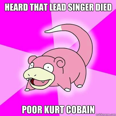 Heard That Lead Singer died Poor Kurt Cobain  Slowpoke