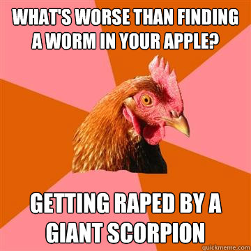 What's worse than finding a worm in your apple? Getting Raped by a giant scorpion  Anti-Joke Chicken