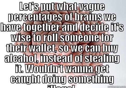 LET'S PUT WHAT VAGUE PERCENTAGES OF BRAINS WE HAVE TOGETHER AND DECIDE IT'S WISE TO ROLL SOMEONE FOR THEIR WALLET, SO WE CAN BUY ALCAHOL, INSTEAD OF STEALING IT. WOULDN'T WANNA GET CAUGHT DOING SOMETHING ILLEGAL.  Scumbag Brain