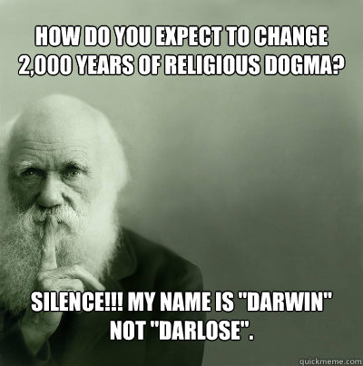 How do you expect to change 2,000 years of religious Dogma? SILENCE!!! My name is 