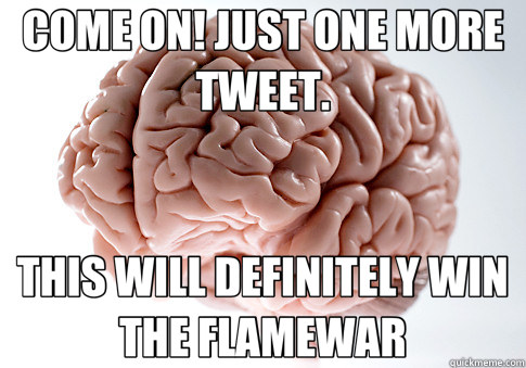 COME ON! JUST ONE MORE TWEET. THIS WILL DEFINITELY WIN THE FLAMEWAR  Scumbag Brain