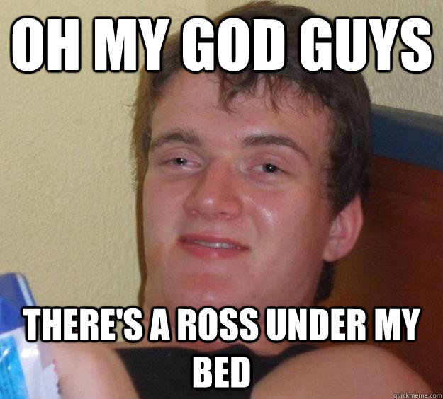 oh my god guys there's a ross under my bed  10 Guy