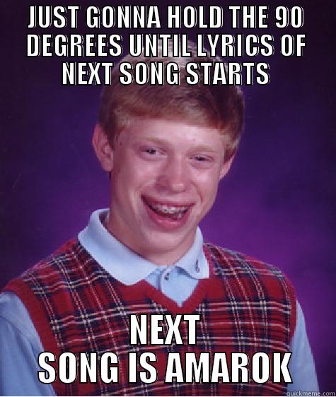 Oh, crap... - JUST GONNA HOLD THE 90 DEGREES UNTIL LYRICS OF NEXT SONG STARTS NEXT SONG IS AMAROK Bad Luck Brian