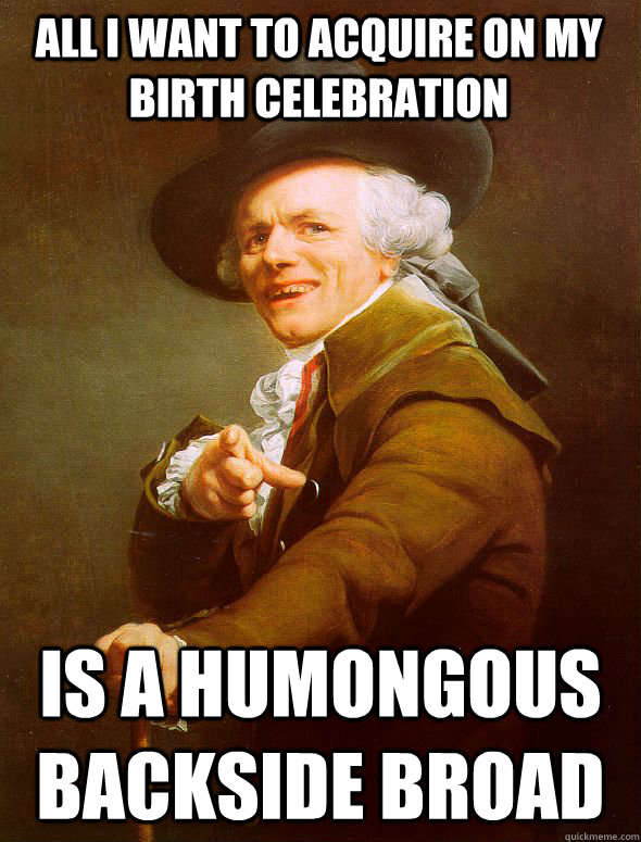 all i want to acquire on my birth celebration is a humongous backside broad  Joseph Ducreux