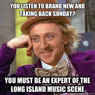 You listen to Brand New and Taking Back Sunday? You must be an expert of the long island music scene  Condescending Wonka