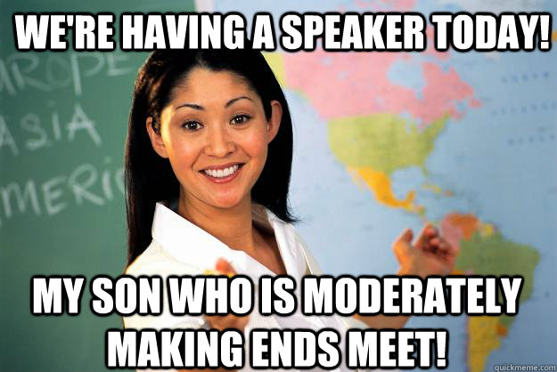 We're having a speaker today! My son who is moderately making ends meet!  Unhelpful High School Teacher