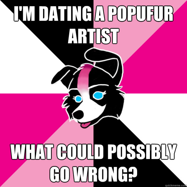 i'm dating a popufur artist what could possibly go wrong?  