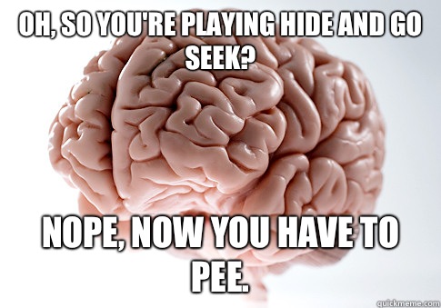 Oh, so you're playing hide and go seek? Nope, now you have to pee.  Scumbag Brain