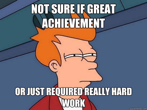 not sure if great achievement or just required really hard work - not sure if great achievement or just required really hard work  Futurama Fry