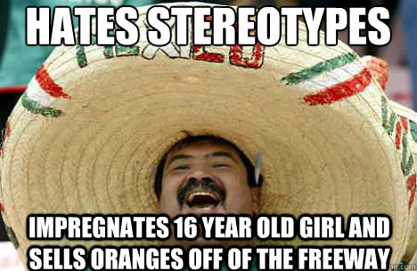 Hates Stereotypes Impregnates 16 year old girl and sells oranges off of the freeway  Merry mexican