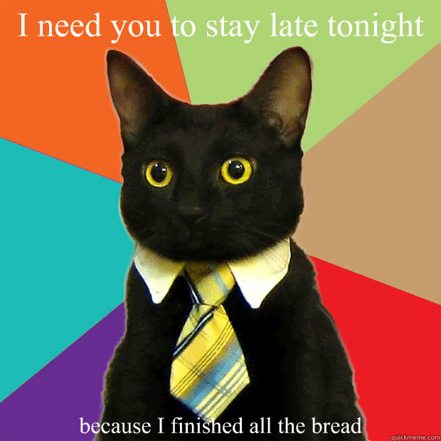 I need you to stay late tonight because I finished all the bread   Business Cat