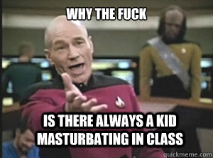 why the fuck is there always a kid masturbating in class  Annoyed Picard