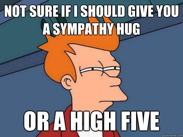 Not sure if I should give you a sympathy hug Or a high five  Futurama Fry