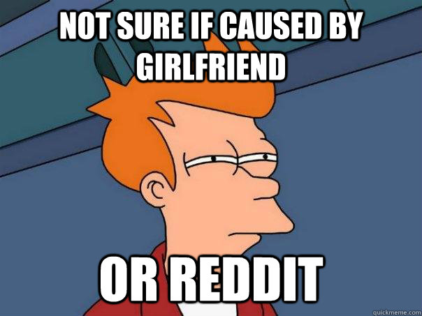 Not sure if caused by girlfriend Or Reddit  Futurama Fry