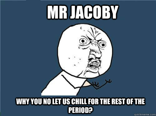 Mr Jacoby Why you no let us chill for the rest of the period?  