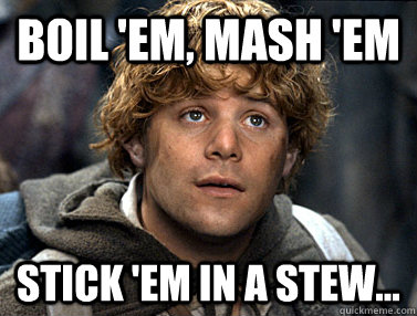 boil 'em, mash 'em Stick 'em in a stew...  Good Guy Samwise Gamgee