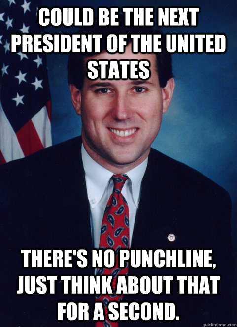 could be the next president of the united states There's no punchline, just think about that for a second.  Scumbag Santorum