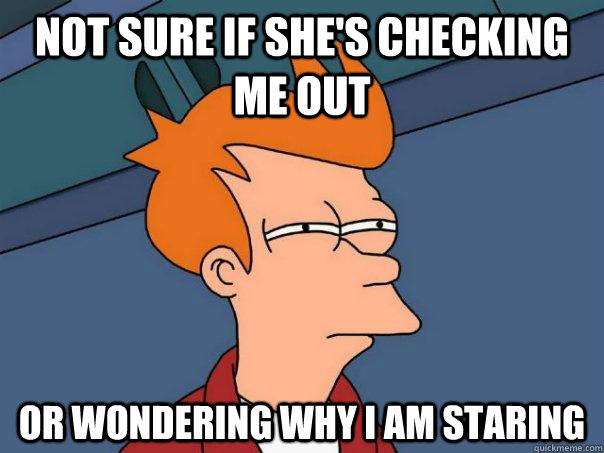 Not sure if she's checking me out Or wondering why I am staring   Futurama Fry