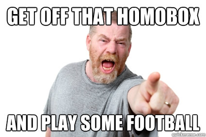 Get off that homobox and play some football  Abusive Dad