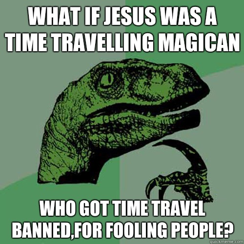 What if jesus was a time travelling magican Who got time travel banned,for fooling people?  Philosoraptor