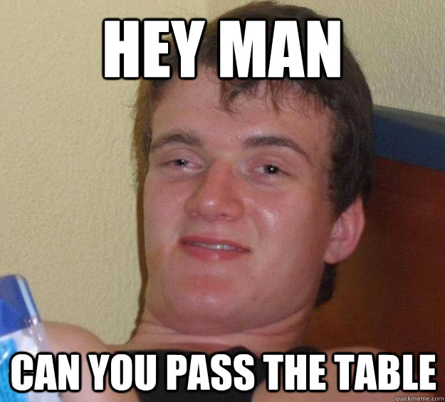 Hey Man Can you pass the table  10 Guy