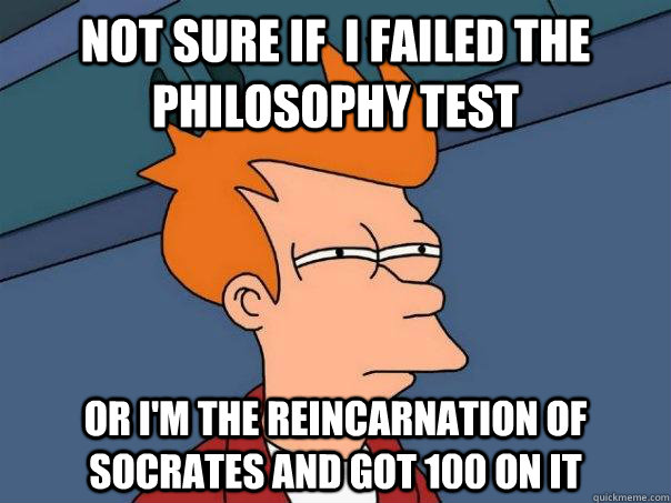 Not sure if  I failed the philosophy test Or I'm the reincarnation of Socrates and got 100 on it  Futurama Fry