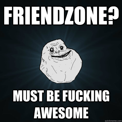 Friendzone? Must be fucking awesome  Forever Alone