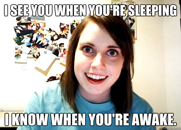 i see you when you're sleeping I know when you're awake. - i see you when you're sleeping I know when you're awake.  Overly Attached Girlfriend