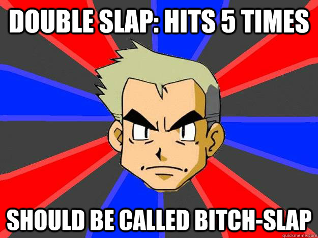 DOUBLE SLAP: HITS 5 TIMES SHOULD BE CALLED BITCH-SLAP  Professor Oak