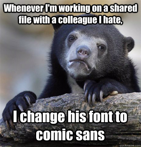 Whenever I'm working on a shared file with a colleague I hate, I change his font to comic sans - Whenever I'm working on a shared file with a colleague I hate, I change his font to comic sans  Confession Bear