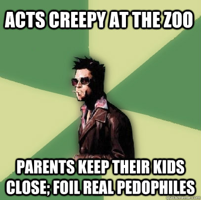 acts creepy at the zoo parents keep their kids close; foil real pedophiles  Helpful Tyler Durden