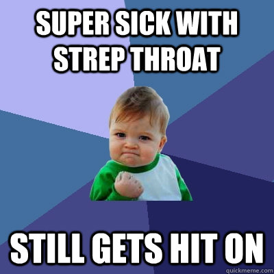 Super sick with strep throat still gets hit on  Success Kid