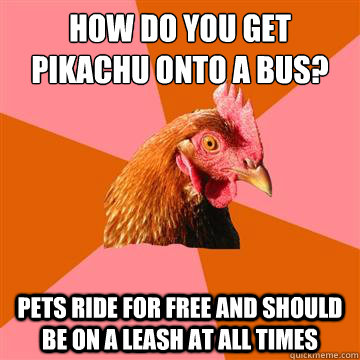 How do you get Pikachu onto a Bus? Pets ride for free and should be on a leash at all times - How do you get Pikachu onto a Bus? Pets ride for free and should be on a leash at all times  Anti-Joke Chicken