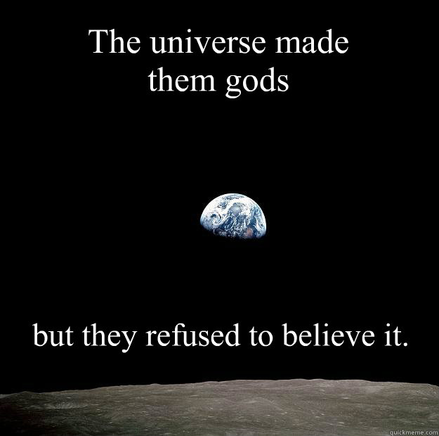 The universe made them gods but they refused to believe it.  