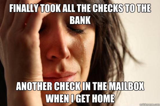 Finally took all the checks to the bank another check in the mailbox when I get home  First World Problems