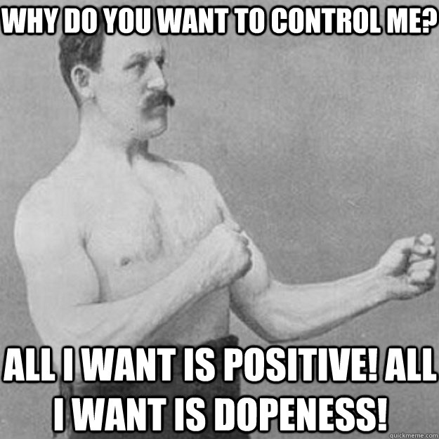 Why do you want to control me?  All I want is positive! All I want is dopeness!  overly manly man