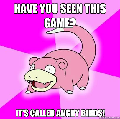 Have you seen this game? it's called angry birds!  Slowpoke