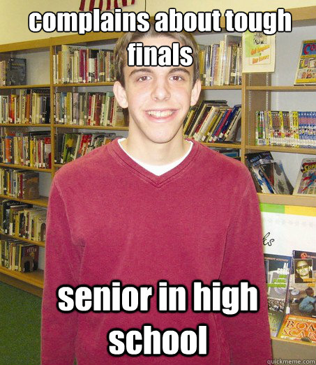 complains about tough finals  senior in high school  High School Senior