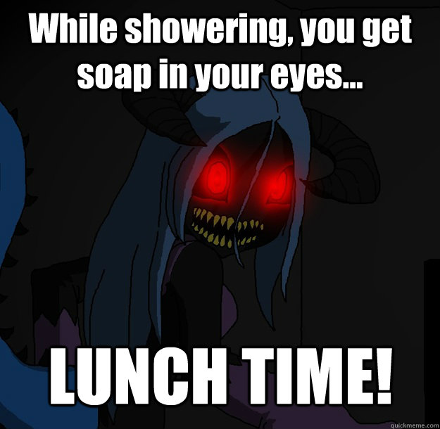 While showering, you get soap in your eyes... LUNCH TIME!  