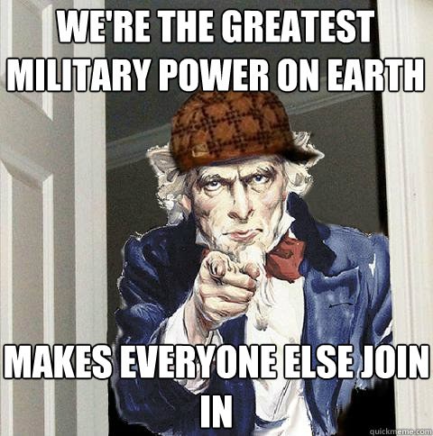 We're the greatest military power on earth Makes everyone else join in  Scumbag Uncle Sam