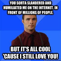 You sorta slandered and humiliated me on the internet. In front of millions of people. But it's all cool 'cause I still love you! - You sorta slandered and humiliated me on the internet. In front of millions of people. But it's all cool 'cause I still love you!  Socially Awkward Darcy