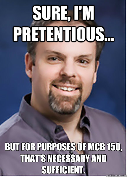 Sure, I'm Pretentious... But for purposes of MCB 150, That's necessary And sufficient. - Sure, I'm Pretentious... But for purposes of MCB 150, That's necessary And sufficient.  Good ol Brad