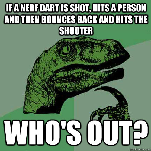 If a nerf dart is shot, hits a person and then bounces back and hits the shooter Who's out?  Philosoraptor