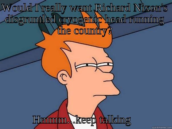 WOULD I REALLY WANT RICHARD NIXON'S DISGRUNTLED CRYOGENIC HEAD RUNNING THE COUNTRY?                            HMMM...KEEP TALKING              Futurama Fry