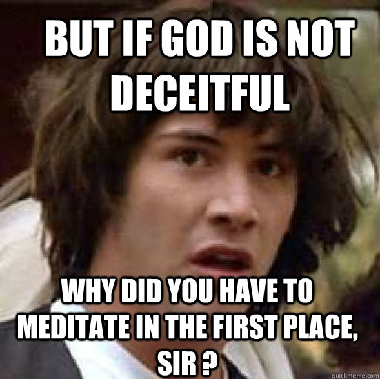 but if god is not deceitful why did you have to meditate in the first place, sir ? - but if god is not deceitful why did you have to meditate in the first place, sir ?  conspiracy keanu