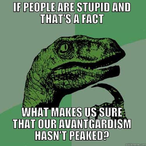 IF PEOPLE ARE STUPID AND THAT'S A FACT WHAT MAKES US SURE THAT OUR AVANTGARDISM HASN'T PEAKED? Philosoraptor