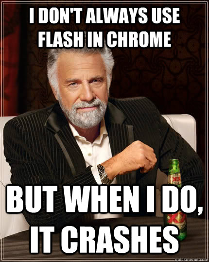 I don't always use flash in Chrome but when I do, it crashes  The Most Interesting Man In The World