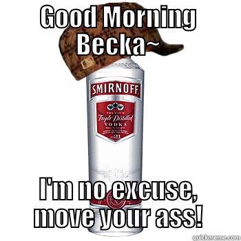 GOOD MORNING BECKA~ I'M NO EXCUSE, MOVE YOUR ASS! Scumbag Alcohol