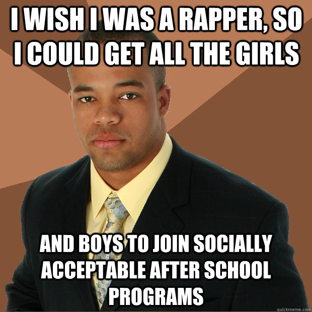 I wish i was a rapper, so i could get all the girls and boys to join socially acceptable after school programs  Successful Black Man