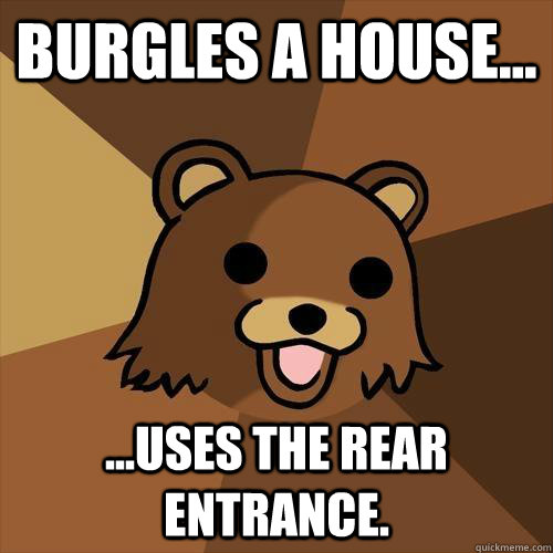 burgles a house... ...uses the rear entrance.   Pedobear